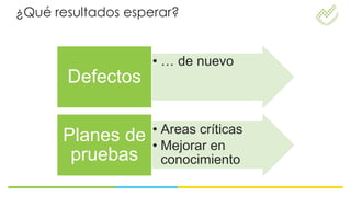 ¿Qué resultados esperar?


                    • … de nuevo
       Defectos

                    • Areas críticas
      Planes de     • Mejorar en
       pruebas        conocimiento
 
