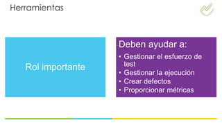 Herramientas



                    Deben ayudar a:
                    • Gestionar el esfuerzo de
                      test
   Rol importante
                    • Gestionar la ejecución
                    • Crear defectos
                    • Proporcionar métricas
 
