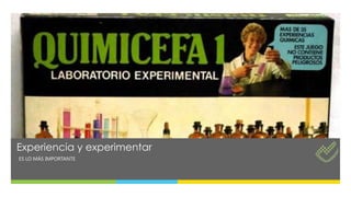Experiencia y experimentar
ES LO MÁS IMPORTANTE
 