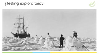 ¿Testing exploratorio?


                             No es
            Ejecución y      •   Monkey testing
             definición      •   Pruebas de humo
            simultánea       •   No planificado
                             •   Procastinar



            Basado en la           No sólo en el
           perspectiva del        documento de
               usuario            requerimientos
 