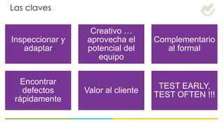 Las claves

                  Creativo …
Inspeccionar y   aprovecha el       Complementario
   adaptar       potencial del         al formal
                    equipo

   Encontrar
                                     TEST EARLY,
   defectos      Valor al cliente
                                    TEST OFTEN !!!
 rápidamente
 