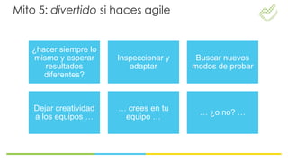Mito 5: divertido si haces agile


   ¿hacer siempre lo
    mismo y esperar     Inspeccionar y    Buscar nuevos
       resultados          adaptar       modos de probar
      diferentes?



    Dejar creatividad   … crees en tu
                                          … ¿o no? …
    a los equipos …      equipo …
 