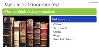 Myth 6: Not documented
What we think of documentation?
But there are:
•Video
•Screenshots
•Audio
•Bugs
•New test plans …
 