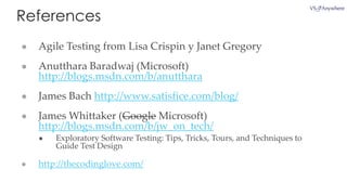 References
● Agile Testing from Lisa Crispin y Janet Gregory
● Anutthara Baradwaj (Microsoft)
http://blogs.msdn.com/b/anutthara
● James Bach http://www.satisfice.com/blog/
● James Whittaker (Google Microsoft)
http://blogs.msdn.com/b/jw_on_tech/
● Exploratory Software Testing: Tips, Tricks, Tours, and Techniques to
Guide Test Design
● http://thecodinglove.com/
 
