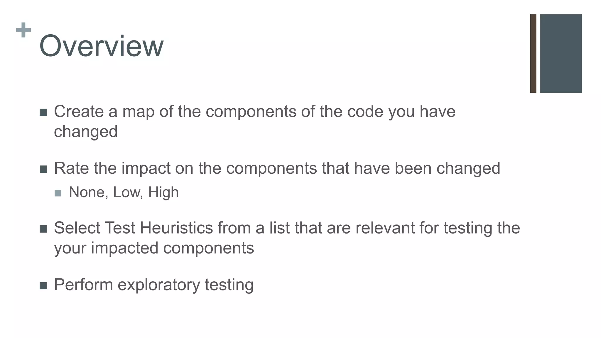 + Overview  Create a map of the features you have changed  Rate the impact on the features that have been changed  None, Low, High  Select Test Techniques from a list that are relevant for testing your impacted features  Perform exploratory testing 