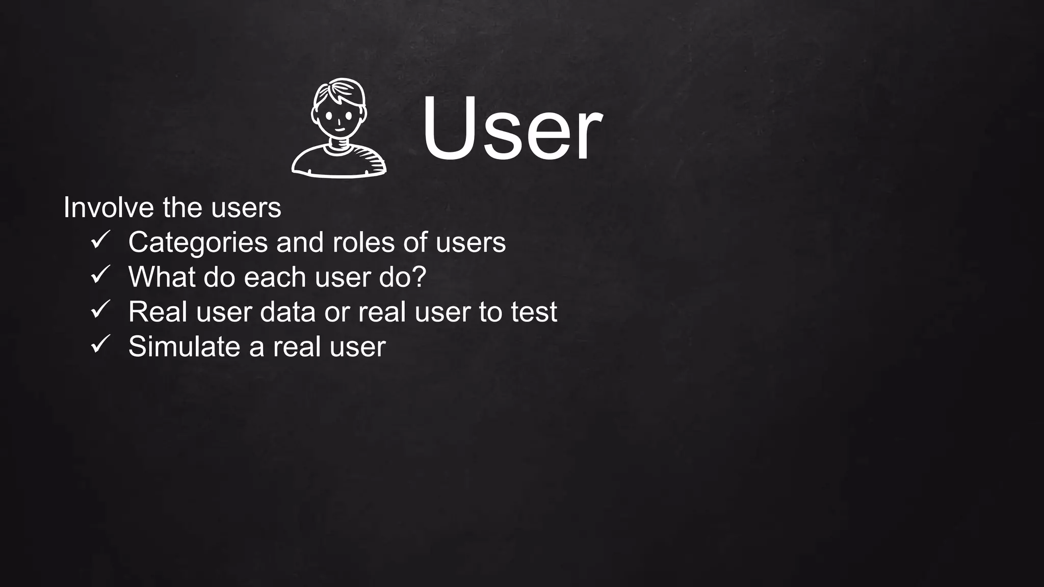 User
Involve the users
 Categories and roles of users
 What do each user do?
 Real user data or real user to test
 Simulate a real user
 