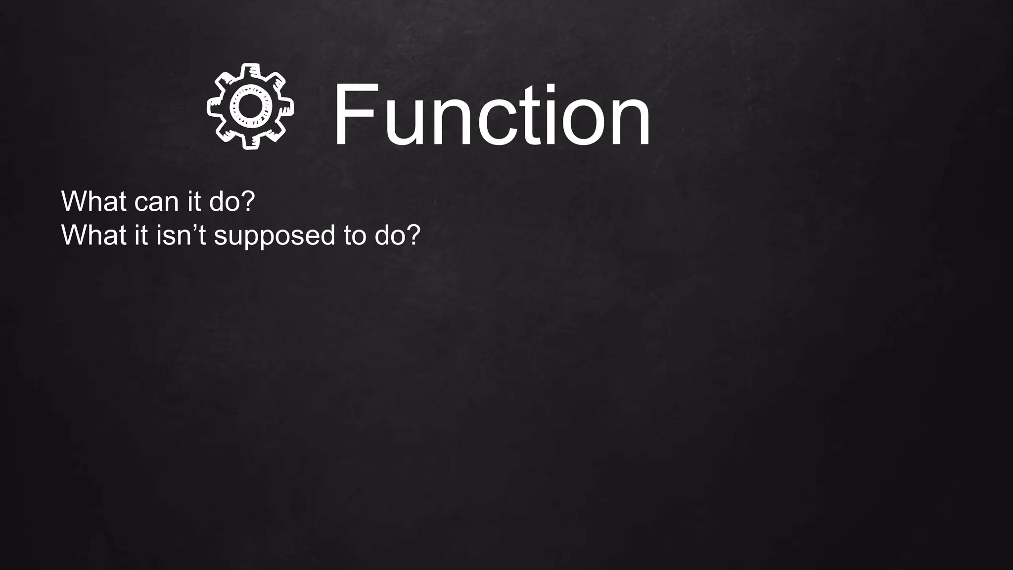 What can it do?
What it isn’t supposed to do?
Function
 