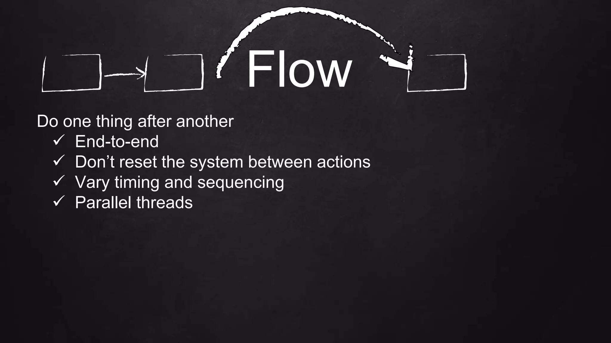 Do one thing after another
 End-to-end
 Don’t reset the system between actions
 Vary timing and sequencing
 Parallel threads
Flow
 