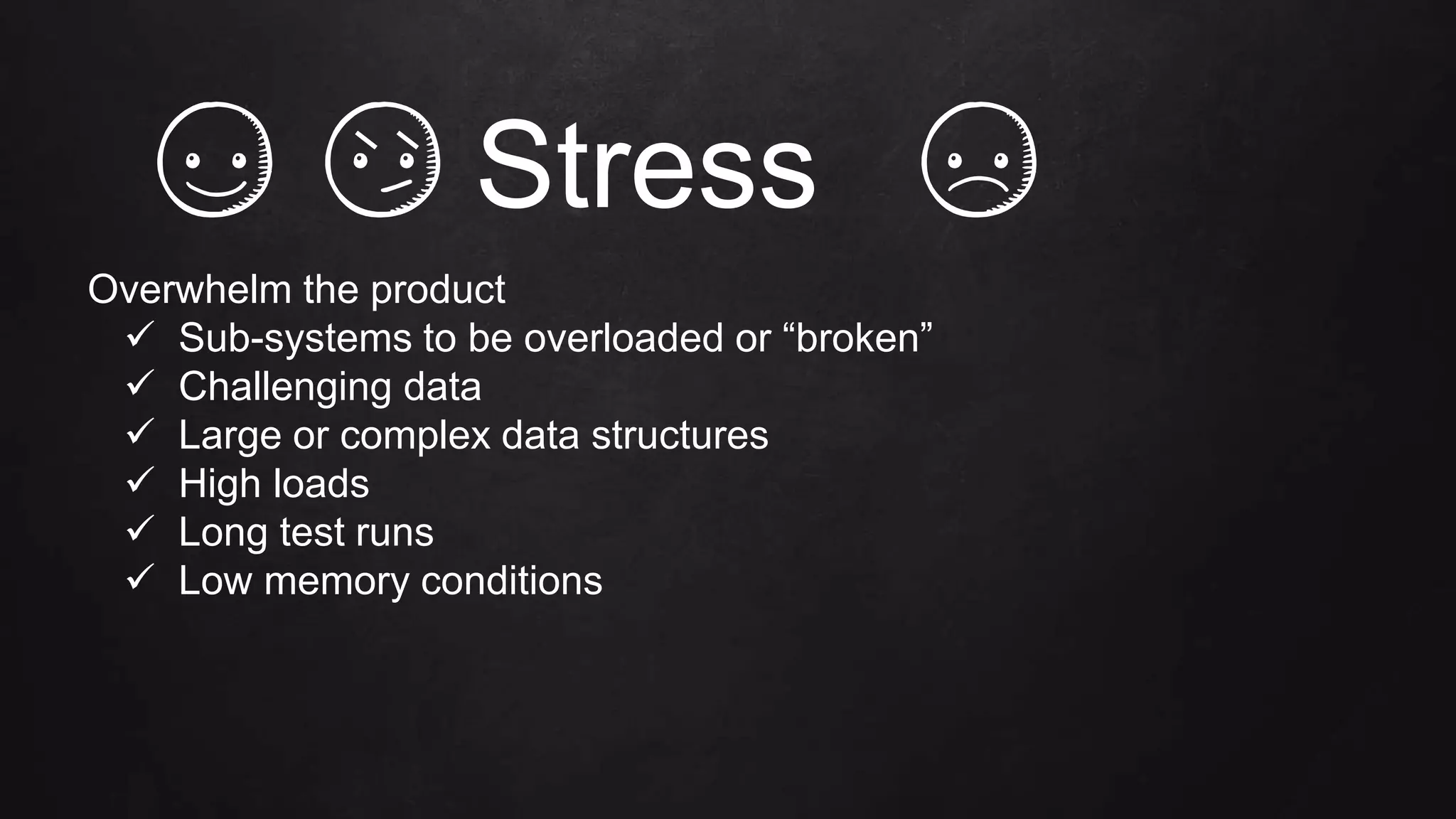 Overwhelm the product
 Sub-systems to be overloaded or “broken”
 Challenging data
 Large or complex data structures
 High loads
 Long test runs
 Low memory conditions
Stress
 