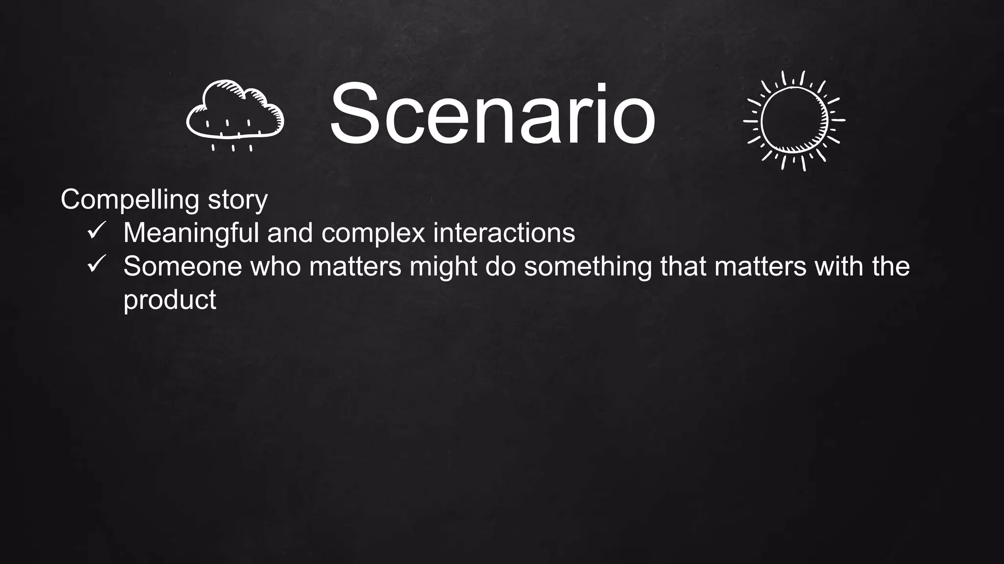 Compelling story
 Meaningful and complex interactions
 Someone who matters might do something that matters with the
product
‘ ‘ ‘‘ ‘
‘
‘ ‘‘ Scenario
 