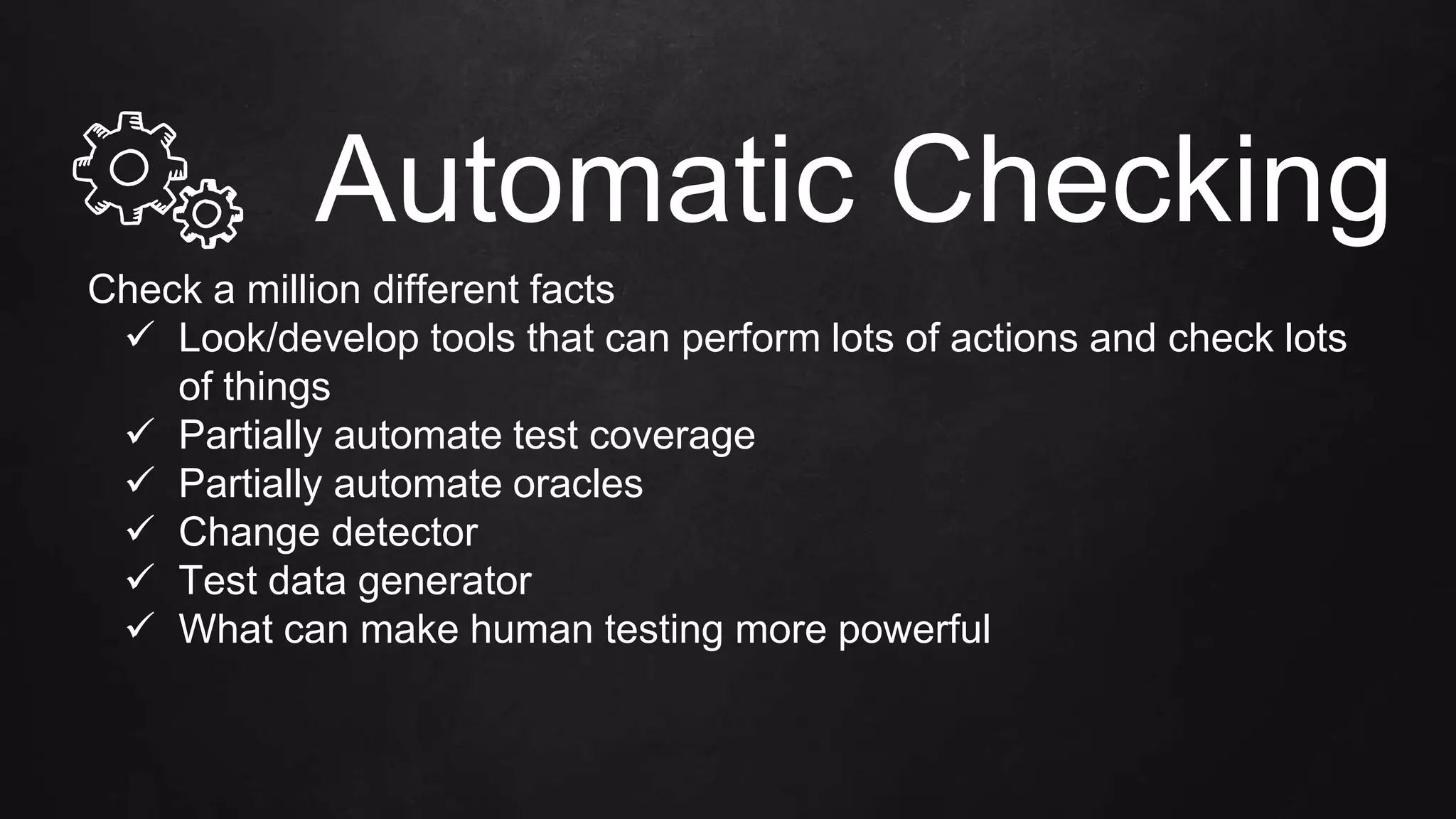 Automatic Checking
Check a million different facts
 Look/develop tools that can perform lots of actions and check lots
of things
 Partially automate test coverage
 Partially automate oracles
 Change detector
 Test data generator
 What can make human testing more powerful
 