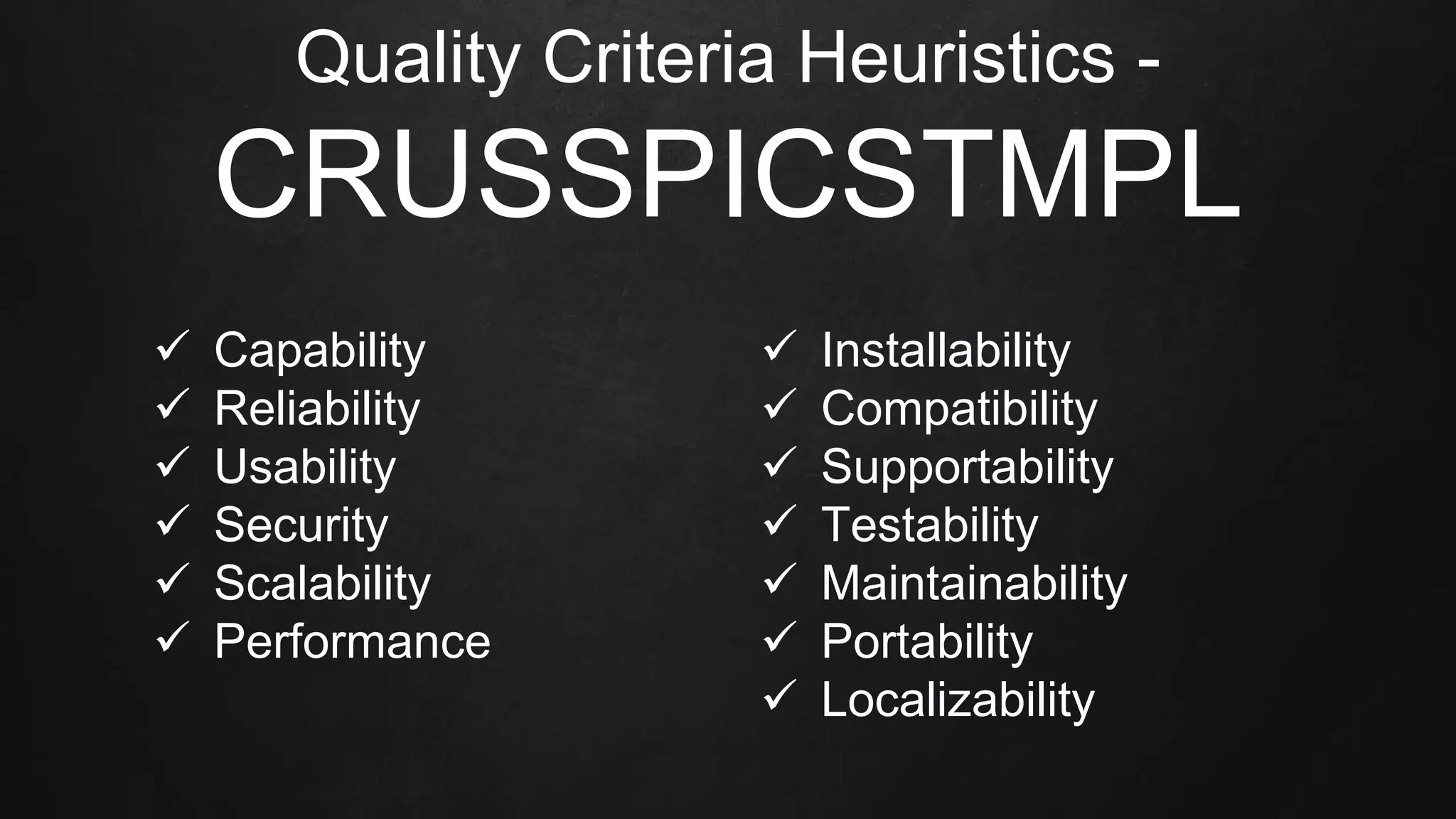 Quality Criteria Heuristics -
CRUSSPICSTMPL
 Capability
 Reliability
 Usability
 Security
 Scalability
 Performance
 Installability
 Compatibility
 Supportability
 Testability
 Maintainability
 Portability
 Localizability
 