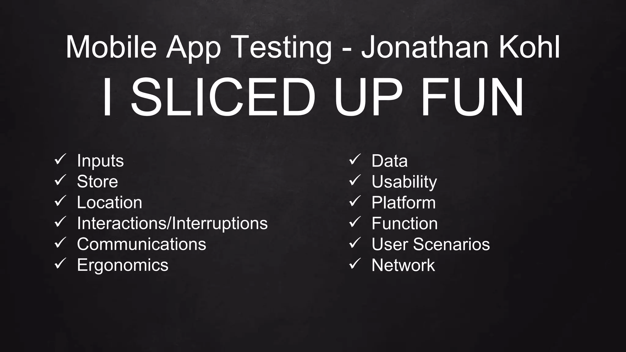  Inputs
 Store
 Location
 Interactions/Interruptions
 Communications
 Ergonomics
Mobile App Testing - Jonathan Kohl
I SLICED UP FUN
 Data
 Usability
 Platform
 Function
 User Scenarios
 Network
 