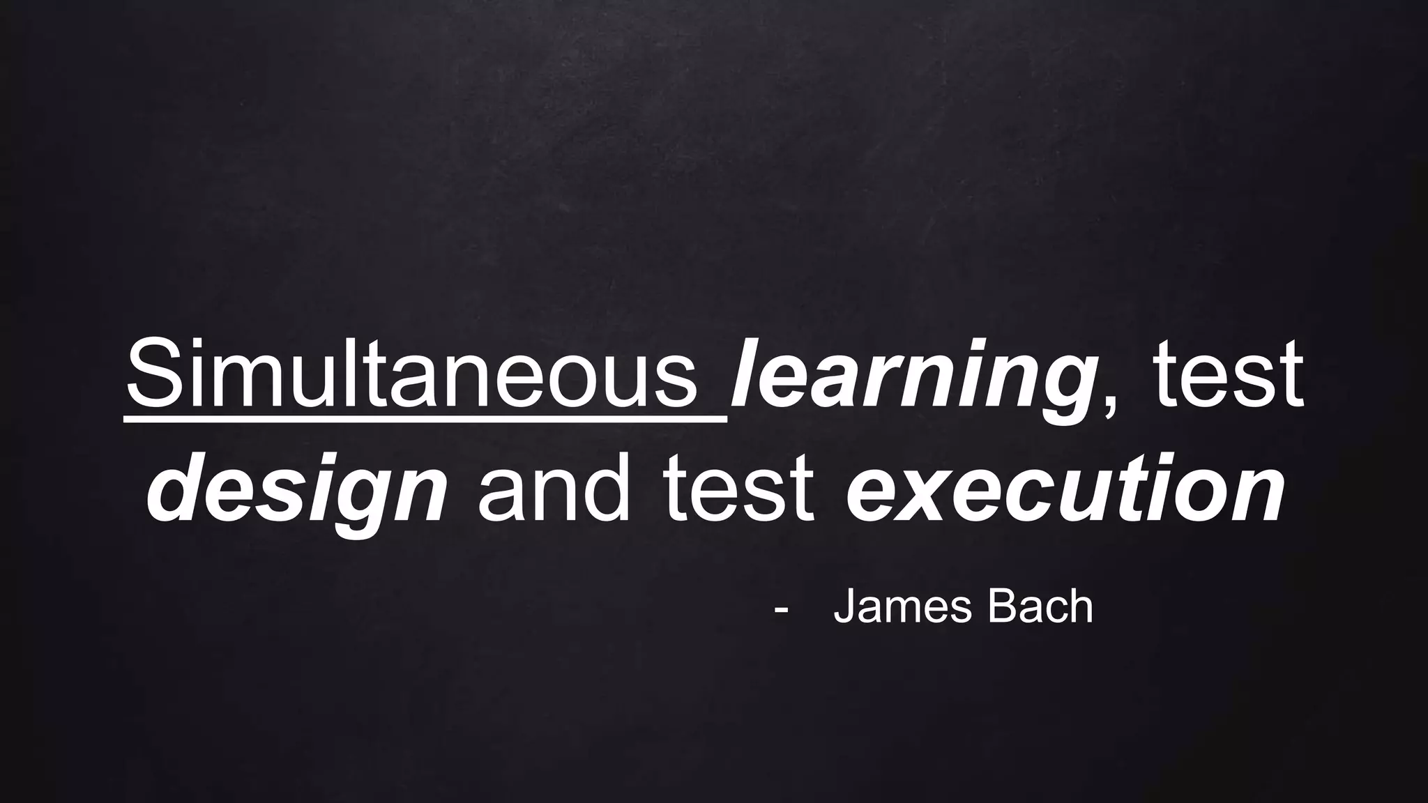 Simultaneous learning, test
design and test execution
- James Bach
 