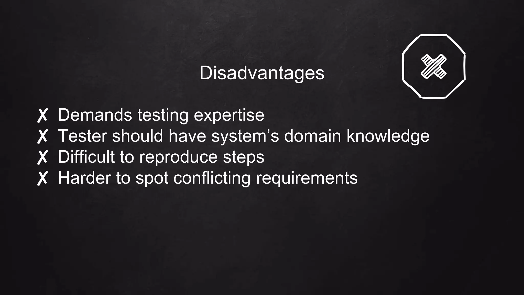 Disadvantages
✘ Demands testing expertise
✘ Tester should have system’s domain knowledge
✘ Difficult to reproduce steps
✘ Harder to spot conflicting requirements
 