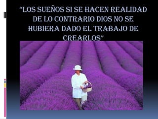“Los sueños si se hacen reaLidad
   de lo contrario Dios no se
  hubiera dado el trabajo de
           crearLos”
 