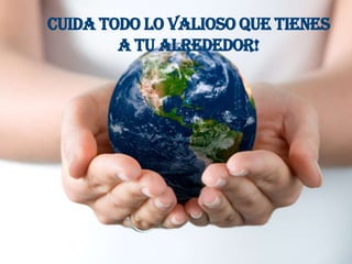 Cuida todo lo valioso que tienes
        a tu alrededor!
 