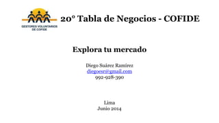 20° Tabla de Negocios - COFIDE
Explora tu mercado
Diego Suárez Ramírez
diegoesr@gmail.com
992-928-390
Lima
Junio 2014
 