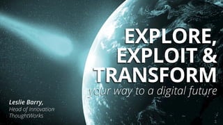 EXPLORE,
EXPLOIT &
TRANSFORM
your way to a digital future
Leslie Barry,
Head of Innovation
ThoughtWorks
 