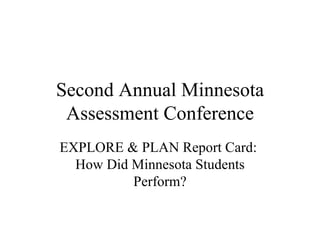 Second Annual Minnesota Assessment Conference EXPLORE & PLAN Report Card:  How Did Minnesota Students Perform? 