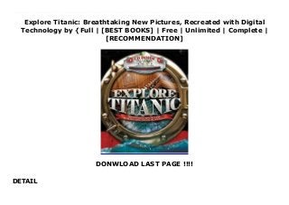 Explore Titanic: Breathtaking New Pictures, Recreated with Digital
Technology by {Full | [BEST BOOKS] | Free | Unlimited | Complete |
[RECOMMENDATION]
DONWLOAD LAST PAGE !!!!
DETAIL
Explore Titanic: Breathtaking New Pictures, Recreated with Digital Technology Ebook Free Boys and girls will be enthralled by this dramatic pictorial history of the great ocean liner RMS Titanic, and its fateful sinking in the North Atlantic. Approximately 125 photos and illustrations in color and black and white—including 12 astonishing 3D-rendered graphics—tell the Titanic's story, from its 1911 launching at the Belfast shipyard to its tragic destruction on April 15, 1912, during its maiden Atlantic crossing. Young readers will see faithful reproductions of both exterior and interior ship's details, from the Boiler Room and Engine Room far below decks to the luxury passengers' cabins and the ship's grand ballroom.Among the 3D-rendered artworks are two remarkable double-gatefold illustrations:• The Titanic under steam• A cutaway diagram of the shipOther 3D artworks include:• The Grand Staircase in First Class• A First-Class Cabin Parlor Suite• The Bridge and Wheelhouse• The First-Class Dining Room• Second-Class Promenade Deck• The Grand Staircase flooding as the ship sinks . . . and moreThe end product of meticulous research, this book's 3D-rendered artwork virtually draws readers aboard the ship, employing painstakingly realistic facsimiles of details both large and small. Enclosed with this unusual book is a CD-ROM that walks viewers through the ship's interior from stem to stern, showing hundreds of details. Viewers can zoom in and out to examine details more closely, and they can move around inside cabin interiors in a way that heightens the illusion of realism.
 