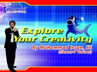 Explore Your Creativity By: Muhammad Irsan, SE  (Trainer Elemen-T) 