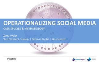 OPERATIONALIZING SOCIAL MEDIA
CASE STUDIES & METHODOLOGY

Zena Weist
Vice President, Strategy | Edelman Digital | @zenaweist




   #explore
 