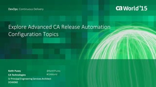 Explore Advanced CA Release Automation
Configuration Topics
Keith Puzey
DevOps: Continuous Delivery
CA Technologies
Sr Principal Engineering Services Architect
DO4X96E
@KeithPuzey
#CAWorld
 