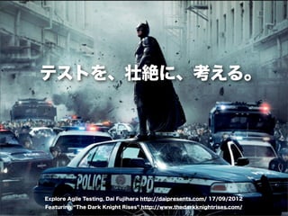 テストを、壮絶に、考える。




                                                                         1




Explore Agile Testing, Dai Fujihara http://daipresents.com/ 17/09/2012
Featuring The Dark Knight Rises http://www.thedarkknightrises.com/
 