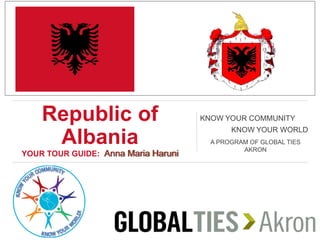 Republic of
Albania
YOUR TOUR GUIDE: Anna Maria Haruni
KNOW YOUR COMMUNITY
KNOW YOUR WORLD
A PROGRAM OF GLOBAL TIES
AKRON
INSERT COUNTRY FLAG HERE
 