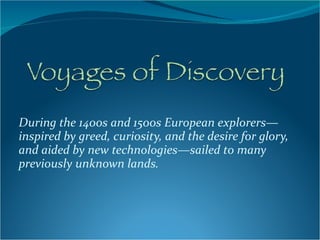 During the 1400s and 1500s European explorers—inspired by greed, curiosity, and the desire for glory, and aided by new technologies—sailed to many previously unknown lands. 