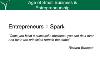 Entrepreneurs = Spark
“Once you build a successful business, you can do it over
and over; the principles remain the same”
Richard Branson
Age of Small Business &
Entrepreneurship
 