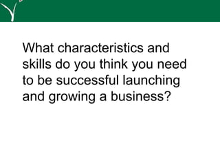 What characteristics and
skills do you think you need
to be successful launching
and growing a business?
 