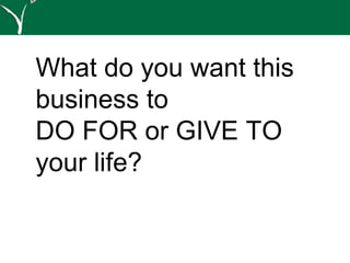 What do you want this
business to
DO FOR or GIVE TO
your life?
 