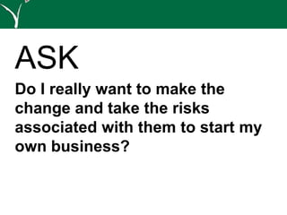 ASK
Do I really want to make the
change and take the risks
associated with them to start my
own business?
 