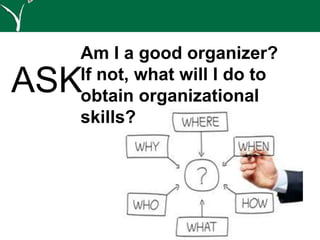 ASK
Am I a good organizer?
If not, what will I do to
obtain organizational
skills?
 