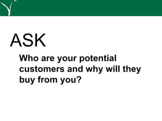 ASK
Who are your potential
customers and why will they
buy from you?
 