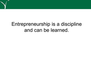 Entrepreneurship is a discipline
and can be learned.
 