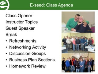 Class Opener
Instructor Topics
Guest Speaker
Break
• Refreshments
• Networking Activity
• Discussion Groups
• Business Plan Sections
• Homework Review
E-seed: Class Agenda
 