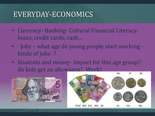 EVERYDAY-ECONOMICS
• Currency- Banking- Cultural Financial Literacy-
loans, credit cards, cash…
• Jobs – what age do young...