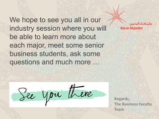 We hope to see you all in our
industry session where you will
be able to learn more about
each major, meet some senior
business students, ask some
questions and much more …
Regards,
The Business Faculty
Team
 