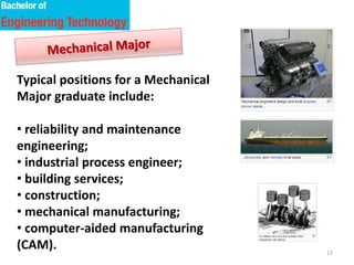 17
Typical positions for a Mechanical
Major graduate include:
• reliability and maintenance
engineering;
• industrial process engineer;
• building services;
• construction;
• mechanical manufacturing;
• computer-aided manufacturing
(CAM).
 