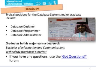 Typical positions for the Database Systems major graduate
include:
• Database Designer
• Database Programmer
• Database Administrator
Graduates in this major earn a degree of:
Bachelor of Information and Communications
Technology (Database Systems)
• If you have any questions, use the ‘Got Questions?’
forum
14
Student showcasing his bookstore database
 