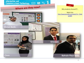 35
Ithmar Bank
Ericsson
Cisco Bahrain Flour Mills
Why students choose ICT…
Watch this
http://www.youtube.com/watch?v=_C5qG
qnQlfA
 