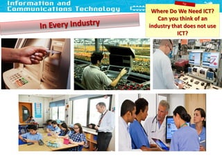 Where Do We Need ICT?
Can you think of an
industry that does not use
ICT?
 