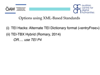 Options using XML-Based Standards
(i) TEI Hacks: Alternate TEI Dictionary format (<entryFree>)
(ii) TEI-TBX Hybrid (Romary, 2014)
OR…. use TEI P4
 