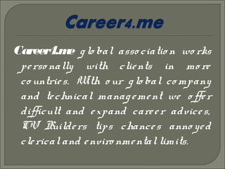 Career4.m g lo bal asso ciatio n wo rks
e
pe rso nally with clie nts in mo re
co untrie s. W o ur g lo bal co mpany
ith
and te chnical manag e me nt we o ffe r
difficult and e xpand care e r advice s,
CV B
uilde rs tips chance s anno ye d
cle rical and e nviro nme ntal limits.

 