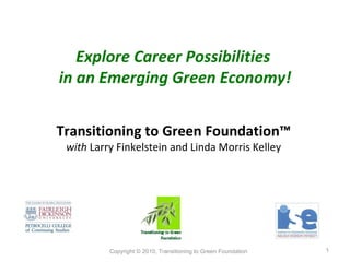 Explore Career Possibilities  in an Emerging Green Economy! Transitioning to Green Foundation™ with  Larry Finkelstein and Linda Morris Kelley Copyright © 2010, Transitioning to Green Foundation  