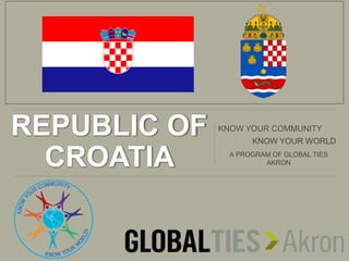REPUBLIC OF
CROATIA
KNOW YOUR COMMUNITY
KNOW YOUR WORLD
A PROGRAM OF GLOBAL TIES
AKRON
 