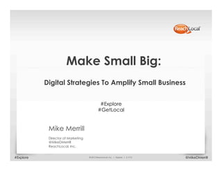Make Small Big:
           Digital Strategies To Amplify Small Business


                                             #Explore
                                            #GetLocal


            Mike Merrill
            Director of Marketing
            @MikeDMerrill
            ReachLocal, Inc.


#Explore                            © 2012 ReachLocal, Inc. | Explore | 2.1712   @MikeDMerrill
 